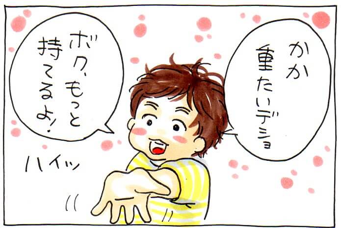 「かか重たいでしょ？僕もっと持てるよ！」