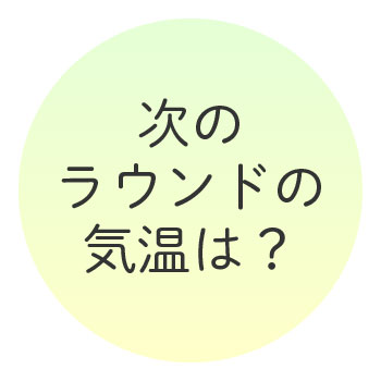 次のラウンドの気温は?